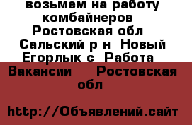 возьмем на работу комбайнеров - Ростовская обл., Сальский р-н, Новый Егорлык с. Работа » Вакансии   . Ростовская обл.